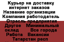 Курьер на доставку интернет заказов › Название организации ­ Компания-работодатель › Отрасль предприятия ­ Другое › Минимальный оклад ­ 1 - Все города Работа » Вакансии   . Татарстан респ.,Набережные Челны г.